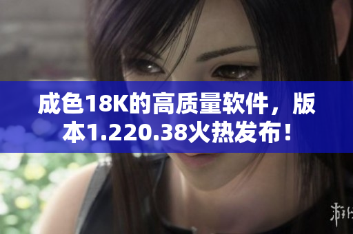 成色18K的高質(zhì)量軟件，版本1.220.38火熱發(fā)布！