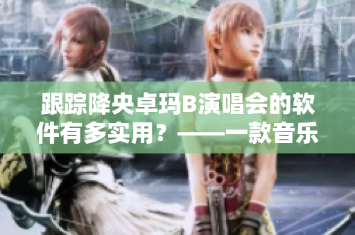 跟蹤降央卓瑪B演唱會(huì)的軟件有多實(shí)用？——一款音樂追蹤神器