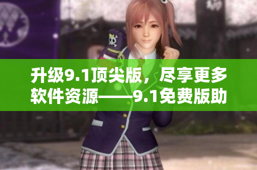 升級(jí)9.1頂尖版，盡享更多軟件資源——9.1免費(fèi)版助你實(shí)現(xiàn)無限可能