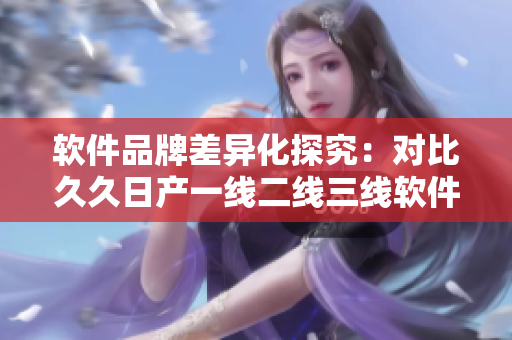 軟件品牌差異化探究：對(duì)比久久日產(chǎn)一線二線三線軟件品牌特色