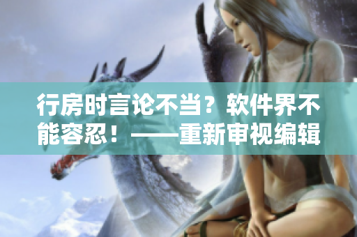 行房時(shí)言論不當(dāng)？軟件界不能容忍！——重新審視編輯倫理問題