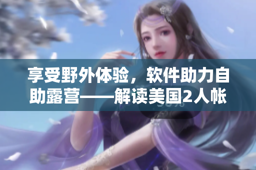 享受野外體驗(yàn)，軟件助力自助露營(yíng)——解讀美國(guó)2人帳篷露營(yíng)