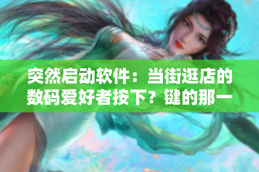 突然啟動(dòng)軟件：當(dāng)街逛店的數(shù)碼愛好者按下？鍵的那一刻