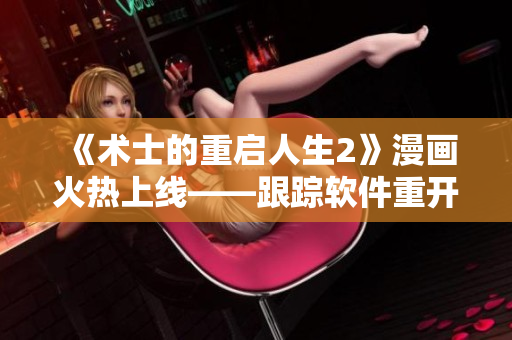 《術(shù)士的重啟人生2》漫畫火熱上線——跟蹤軟件重開新生！