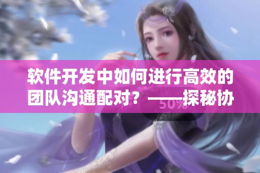 軟件開發(fā)中如何進(jìn)行高效的團(tuán)隊(duì)溝通配對？——探秘協(xié)作工具的使用