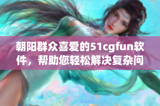 朝陽(yáng)群眾喜愛(ài)的51cgfun軟件，幫助您輕松解決復(fù)雜問(wèn)題