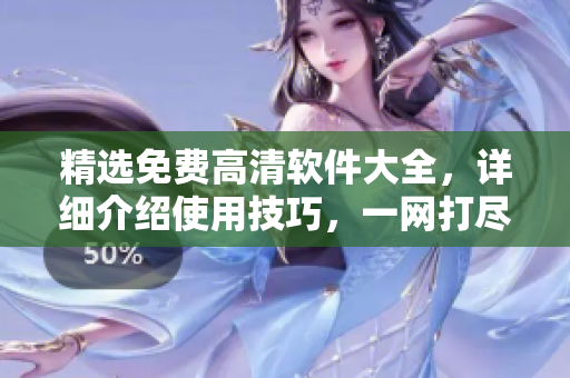 精選免費(fèi)高清軟件大全，詳細(xì)介紹使用技巧，一網(wǎng)打盡！