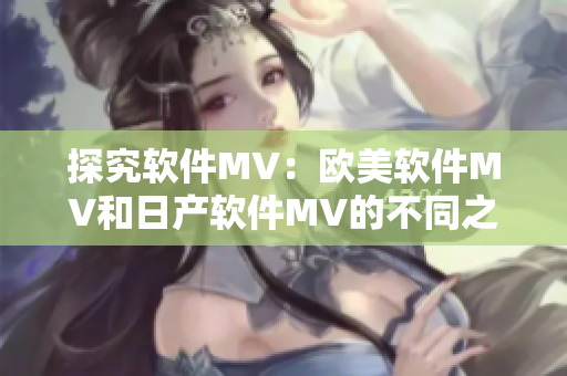 探究軟件MV：歐美軟件MV和日產(chǎn)軟件MV的不同之處