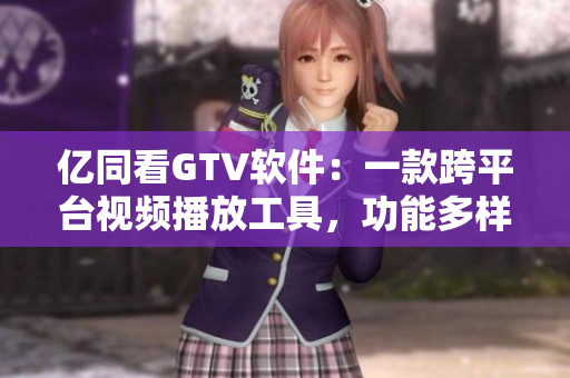 億同看GTV軟件：一款跨平臺(tái)視頻播放工具，功能多樣，界面簡(jiǎn)潔易用