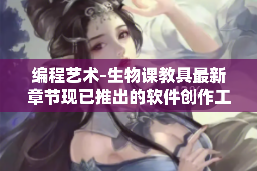 編程藝術(shù)-生物課教具最新章節(jié)現(xiàn)已推出的軟件創(chuàng)作工具