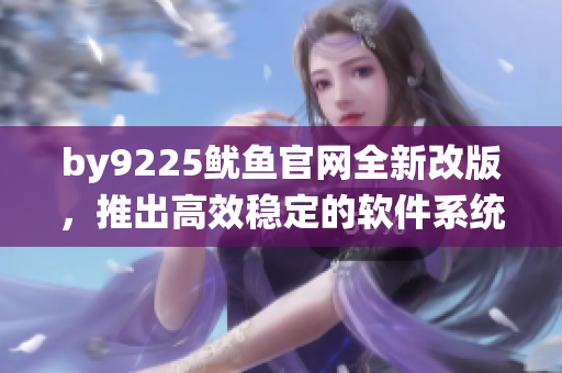 by9225魷魚官網(wǎng)全新改版，推出高效穩(wěn)定的軟件系統(tǒng)！