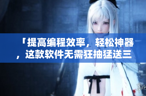 「提高編程效率，輕松神器，這款軟件無(wú)需狂抽猛送三千下！」