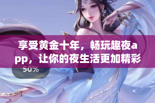 享受黃金十年，暢玩趣夜app，讓你的夜生活更加精彩！