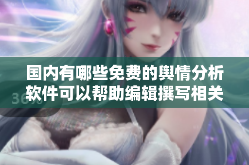 國(guó)內(nèi)有哪些免費(fèi)的輿情分析軟件可以幫助編輯撰寫相關(guān)文章？