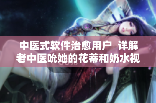 中醫(yī)式軟件治愈用戶  詳解老中醫(yī)吮她的花蒂和奶水視頻