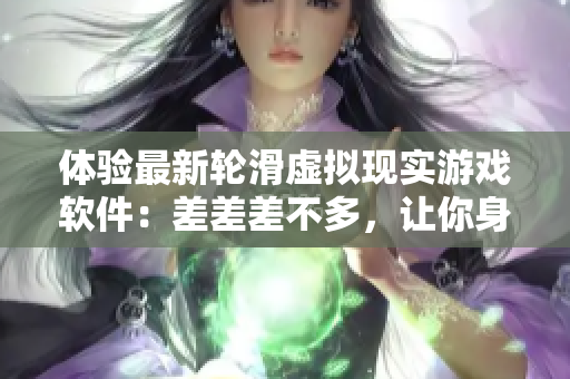 體驗最新輪滑虛擬現(xiàn)實游戲軟件：差差差不多，讓你身臨其境的滑翔樂趣