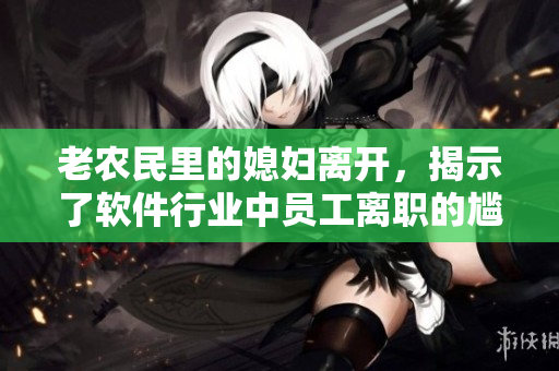 老農(nóng)民里的媳婦離開，揭示了軟件行業(yè)中員工離職的尷尬境遇