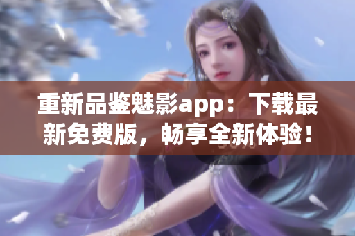 重新品鑒魅影app：下載最新免費版，暢享全新體驗！