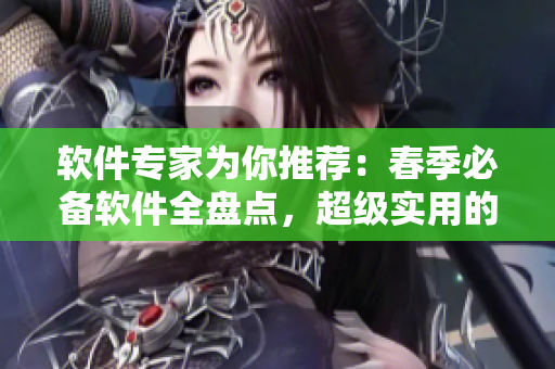 軟件專家為你推薦：春季必備軟件全盤點，超級實用的軟件推薦