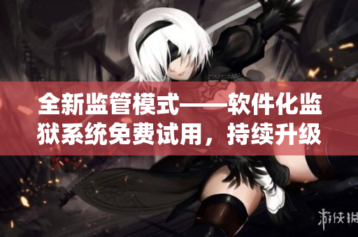 全新監(jiān)管模式——軟件化監(jiān)獄系統(tǒng)免費試用，持續(xù)升級與優(yōu)化保障安全