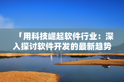 「用科技崛起軟件行業(yè)：深入探討軟件開發(fā)的最新趨勢」