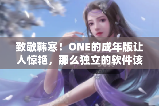 致敬韓寒！ONE的成年版讓人驚艷，那么獨(dú)立的軟件該如何下載？ 