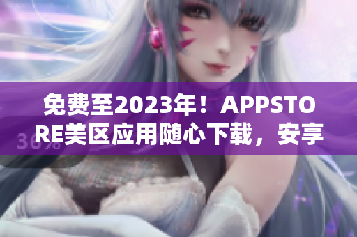 免費至2023年！APPSTORE美區(qū)應(yīng)用隨心下載，安享軟件世界