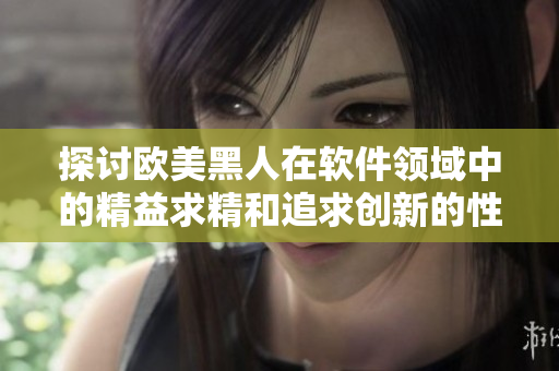 探討歐美黑人在軟件領(lǐng)域中的精益求精和追求創(chuàng)新的性格特點