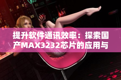 提升軟件通訊效率：探索國產(chǎn)MAX3232芯片的應(yīng)用與優(yōu)勢