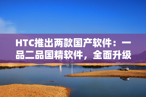 HTC推出兩款國(guó)產(chǎn)軟件：一品二品國(guó)精軟件，全面升級(jí)用戶體驗(yàn)