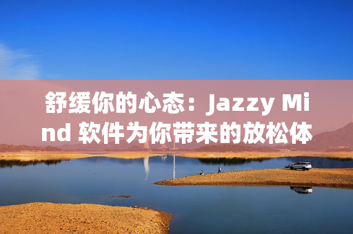 舒緩你的心態(tài)：Jazzy Mind 軟件為你帶來(lái)的放松體驗(yàn)