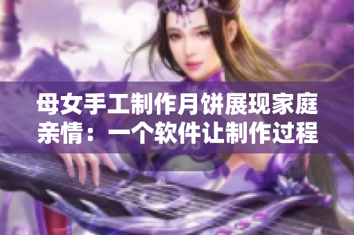 母女手工制作月餅展現(xiàn)家庭親情：一個(gè)軟件讓制作過程更簡(jiǎn)單