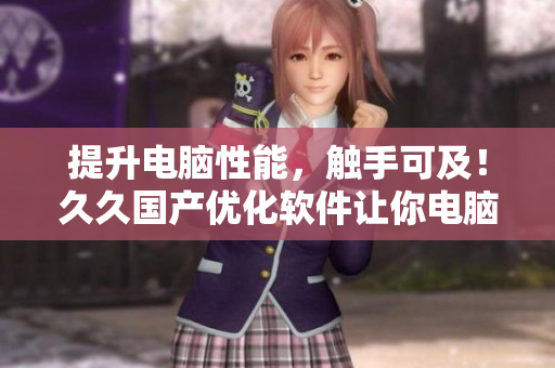 提升電腦性能，觸手可及！久久國(guó)產(chǎn)優(yōu)化軟件讓你電腦如飛
