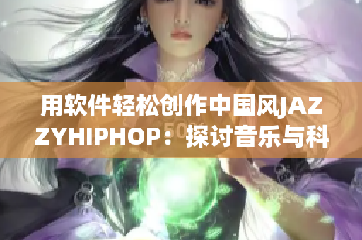 用軟件輕松創(chuàng)作中國風JAZZYHIPHOP：探討音樂與科技的完美結(jié)合