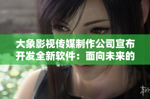 大象影視傳媒制作公司宣布開(kāi)發(fā)全新軟件：面向未來(lái)的多媒體編輯平臺(tái)