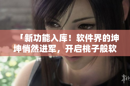「新功能入庫(kù)！軟件界的坤坤悄然進(jìn)軍，開(kāi)啟桃子般軟糯新時(shí)代！」