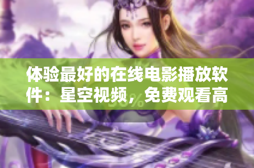 體驗(yàn)最好的在線電影播放軟件：星空視頻，免費(fèi)觀看高清電影
