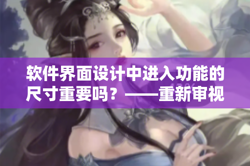 軟件界面設(shè)計(jì)中進(jìn)入功能的尺寸重要嗎？——重新審視恰當(dāng)?shù)纳疃仍O(shè)置