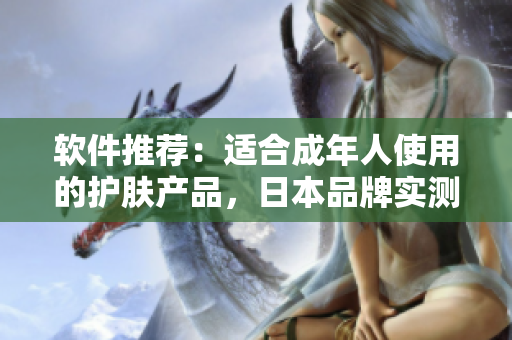 軟件推薦：適合成年人使用的護膚產(chǎn)品，日本品牌實測效果驚人