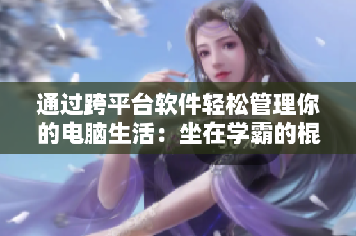 通過跨平臺軟件輕松管理你的電腦生活：坐在學(xué)霸的棍子上提高你的軟件技能