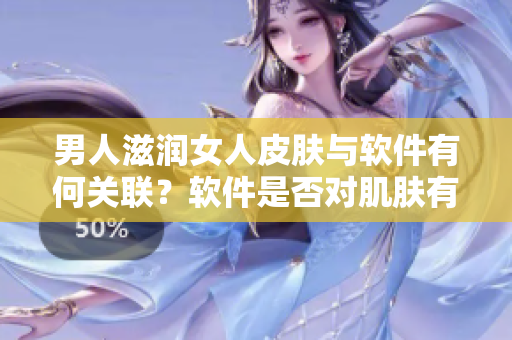 男人滋潤(rùn)女人皮膚與軟件有何關(guān)聯(lián)？軟件是否對(duì)肌膚有益？