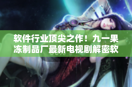 軟件行業(yè)頂尖之作！九一果凍制品廠最新電視劇解密軟件世界