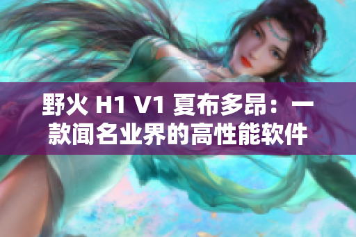 野火 H1 V1 夏布多昂：一款聞名業(yè)界的高性能軟件