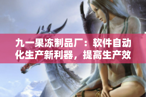 九一果凍制品廠：軟件自動化生產(chǎn)新利器，提高生產(chǎn)效率，減少錯誤率！