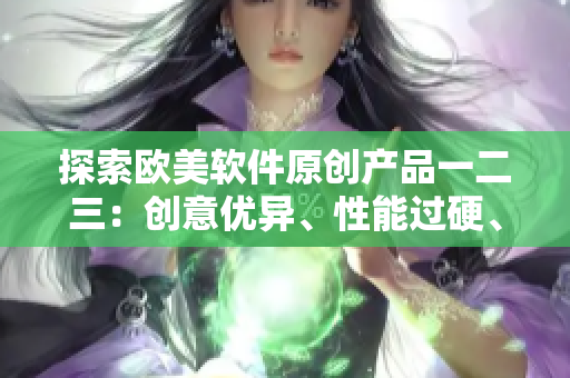 探索歐美軟件原創(chuàng)產(chǎn)品一二三：創(chuàng)意優(yōu)異、性能過硬、用戶體驗獨特