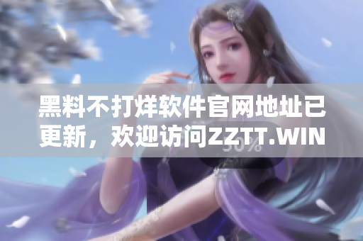 黑料不打烊軟件官網(wǎng)地址已更新，歡迎訪問ZZTT.WIN獲取最新版本！