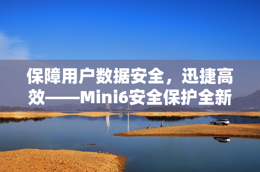 保障用戶數(shù)據(jù)安全，迅捷高效——Mini6安全保護(hù)全新升級