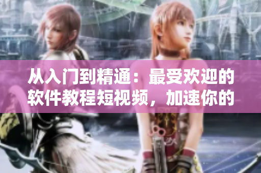 從入門到精通：最受歡迎的軟件教程短視頻，加速你的學(xué)習(xí)之路！