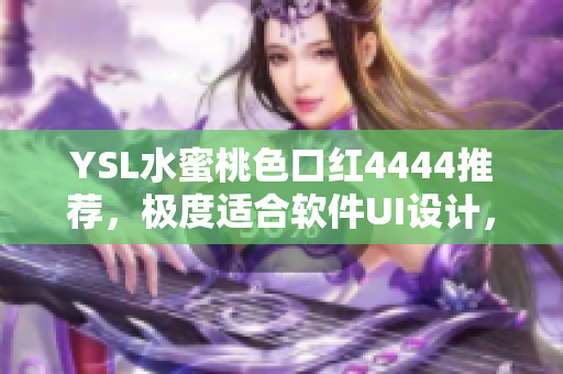 YSL水蜜桃色口紅4444推薦，極度適合軟件UI設(shè)計，這是原因