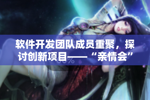 軟件開發(fā)團(tuán)隊(duì)成員重聚，探討創(chuàng)新項(xiàng)目——“親情會”回顧與展望